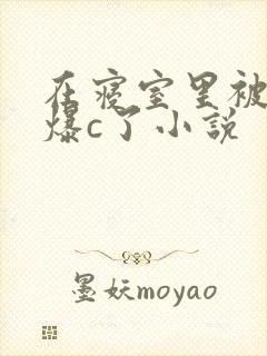 在寝室里被室友爆c了小说