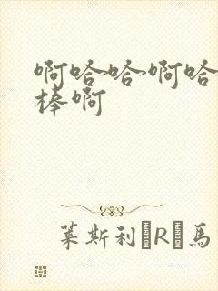 啊哈哈啊哈哈好棒啊