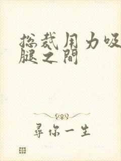 总裁用力吸允两腿之间