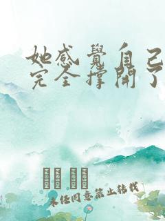 她感觉自己被他完全撑开了