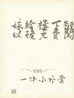 嫁给楼下糙汉后以后免费阅读书香