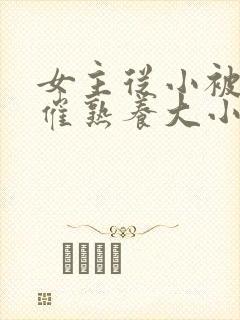 女主从小被秘药催熟养大小说