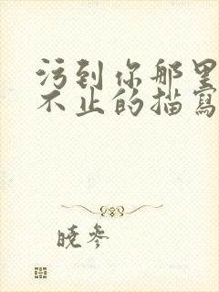 污到你那里滴水不止的描写方法