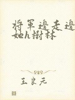 将军边走边挺进她h树林