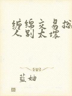 缠绵交易总裁大人别太坏