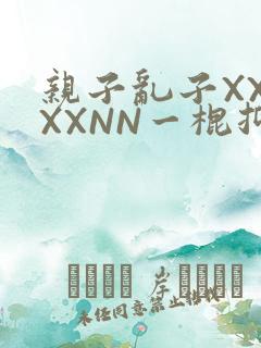 亲子乱子XXXXXNN一棍抑