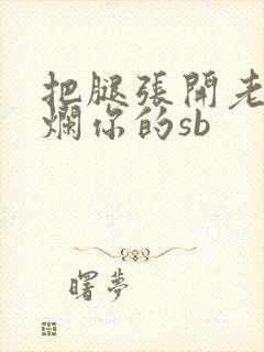 把腿张开老子臊烂你的sb