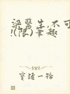 梁医生,不可以!(限)笔趣