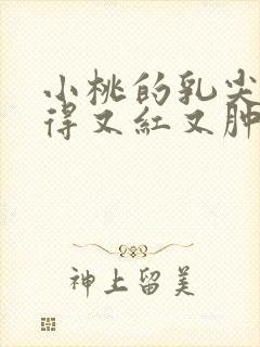 小桃的乳尖被吸得又红又肿