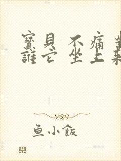 宝贝 不痛 对谁它 坐上来