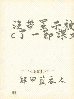 没带罩子被校霸c了一节课文