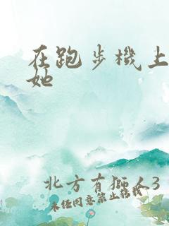 在跑步机上要了她