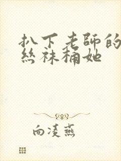 扒下老师的黑色丝袜桶她