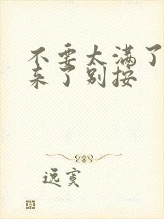 不要太满了鼓起来了别按