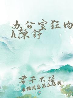 办公室狂肉校花h陈舒