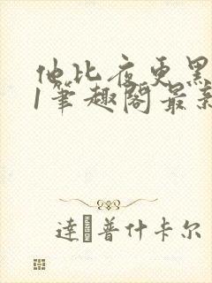 他比夜更黑1v1笔趣阁最新章节