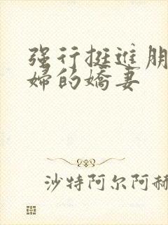 强行挺进朋友孕妇的娇妻