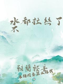 水都拉丝了还说不