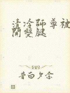 清冷师尊被迫张开双腿