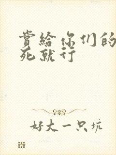 赏给你们的别弄死就行