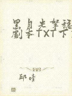 黑月光拿稳BE剧本TXT下载