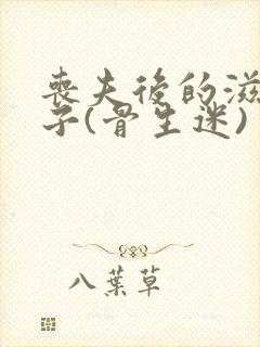 丧夫后的滋润日子(骨生迷)