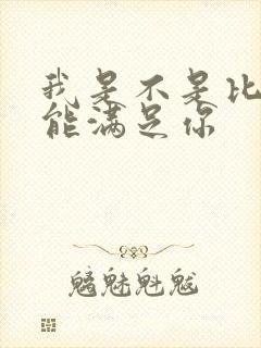 我是不是比他更能满足你