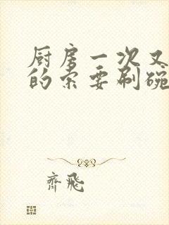 厨房一次又一次的索要刷碗小说