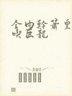 全肉干萧皇后吞吃巨龙