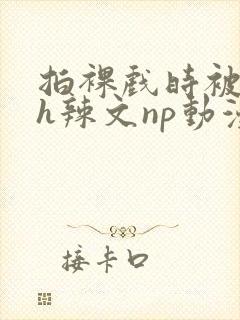 拍裸戏时被c了h辣文np动漫