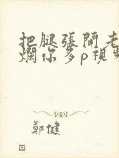 把腿张开老子臊烂你多p视频