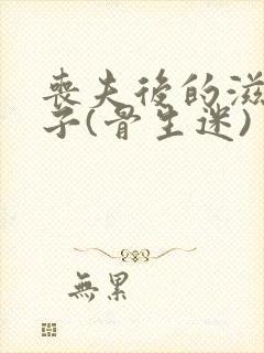 丧夫后的滋润日子(骨生迷)