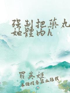 强制把药丸推进她体内h