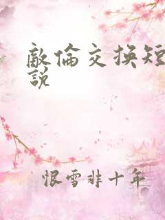 敌伦交换短篇小说