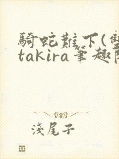 骑蛇难下(双)takira笔趣阁