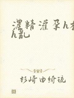 浓精灌孕h校园h乱