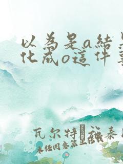 以为是a结果分化成o这件事