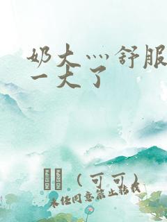 奶大灬舒服灬太一大了