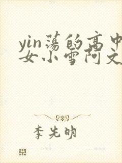 yin荡的高中女小雪阿文
