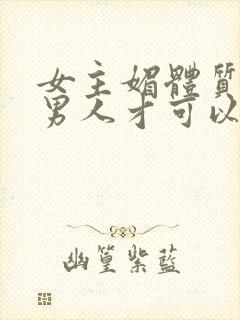 女主媚体质需要男人才可以活命