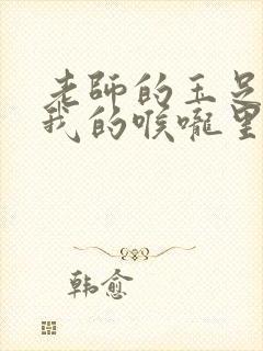 老师的玉足伸进我的喉咙里