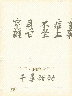 宝贝 不痛 对谁它 坐上来