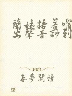 兰姨捂着嘴怕发出声音吵到