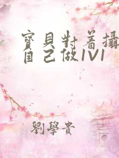 宝贝对着摄像头自己做1V1