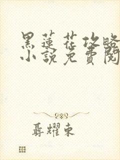 黑莲花攻略手册小说免费阅读全文