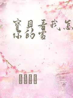 宝贝看我怎么破你的处