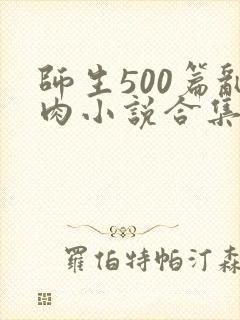 师生500篇乱肉小说合集