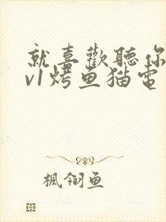 就喜欢听你叫1v1烤鱼猫电视剧