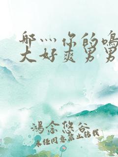 哪灬你的鸣巴好大好爽男男