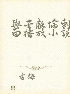 与子敌伦刺激对白播放小说